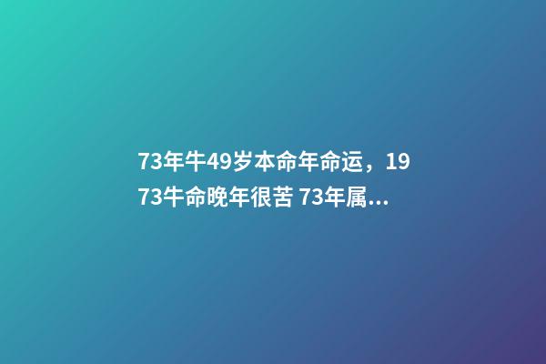 73年牛49岁本命年命运，1973牛命晚年很苦 73年属牛49岁2021运势，1973年属牛的人2021年运气-第1张-观点-玄机派